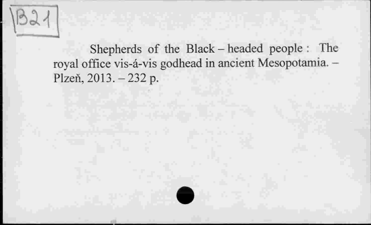 ﻿-
Shepherds of the Black - headed people : The royal office vis-a-vis godhead in ancient Mesopotamia. — Plzen, 2013. - 232 p.